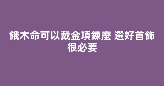 餓木命可以戴金項鍊麼 選好首飾很必要